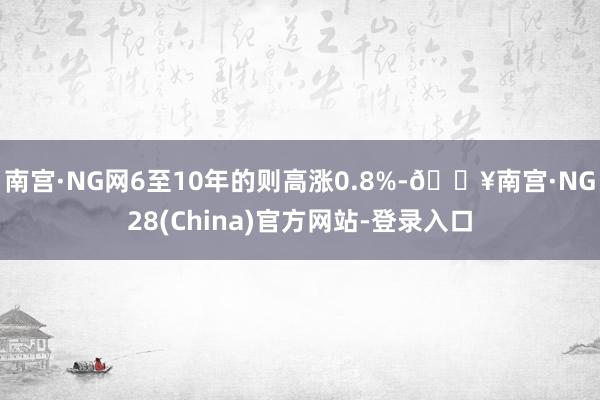 南宫·NG网6至10年的则高涨0.8%-🔥南宫·NG28(China)官方网站-登录入口