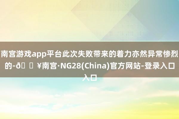 南宫游戏app平台此次失败带来的着力亦然异常惨烈的-🔥南宫·NG28(China)官方网站-登录入口