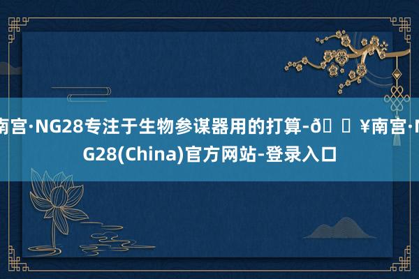 南宫·NG28专注于生物参谋器用的打算-🔥南宫·NG28(China)官方网站-登录入口