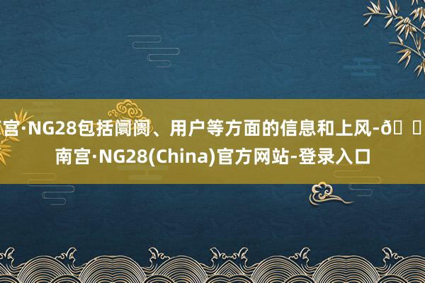 南宫·NG28包括阛阓、用户等方面的信息和上风-🔥南宫·NG28(China)官方网站-登录入口