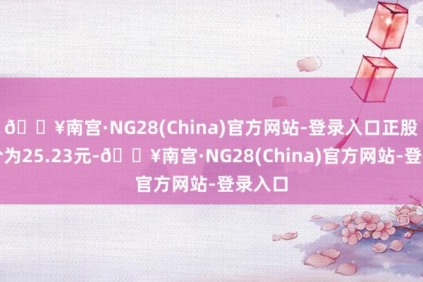 🔥南宫·NG28(China)官方网站-登录入口正股最新价为25.23元-🔥南宫·NG28(China)官方网站-登录入口