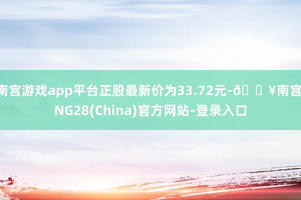 南宫游戏app平台正股最新价为33.72元-🔥南宫·NG28(China)官方网站-登录入口