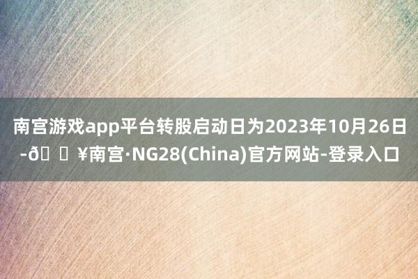 南宫游戏app平台转股启动日为2023年10月26日-🔥南宫·NG28(China)官方网站-登录入口