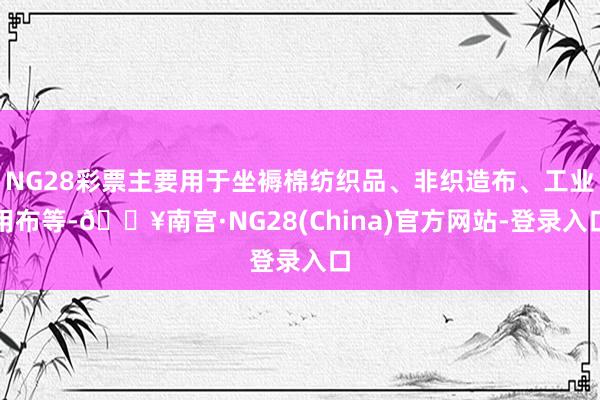 NG28彩票主要用于坐褥棉纺织品、非织造布、工业用布等-🔥南宫·NG28(China)官方网站-登录入口