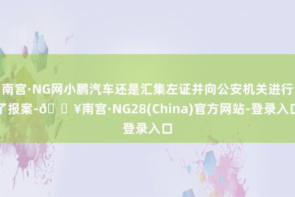 南宫·NG网小鹏汽车还是汇集左证并向公安机关进行了报案-🔥南宫·NG28(China)官方网站-登录入口