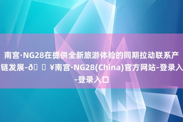 南宫·NG28在提供全新旅游体验的同期拉动联系产业链发展-🔥南宫·NG28(China)官方网站-登录入口