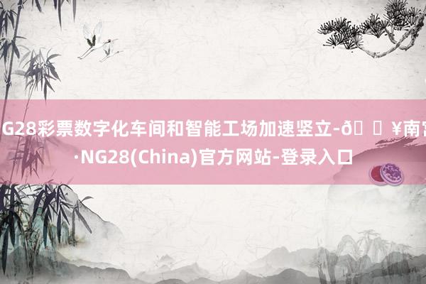 NG28彩票数字化车间和智能工场加速竖立-🔥南宫·NG28(China)官方网站-登录入口