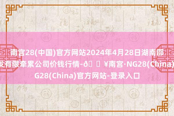 南宫28(中国)官方网站2024年4月28日湖南邵阳市江北农居品批发有限牵累公司价钱行情-🔥南宫·NG28(China)官方网站-登录入口