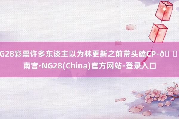 NG28彩票许多东谈主以为林更新之前带头磕CP-🔥南宫·NG28(China)官方网站-登录入口