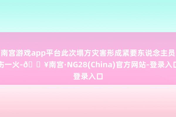 南宫游戏app平台此次塌方灾害形成紧要东说念主员伤一火-🔥南宫·NG28(China)官方网站-登录入口