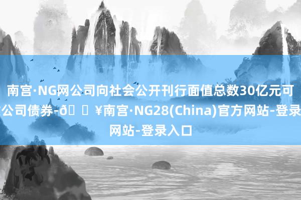 南宫·NG网公司向社会公开刊行面值总数30亿元可治愈公司债券-🔥南宫·NG28(China)官方网站-登录入口