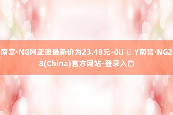 南宫·NG网正股最新价为23.48元-🔥南宫·NG28(China)官方网站-登录入口