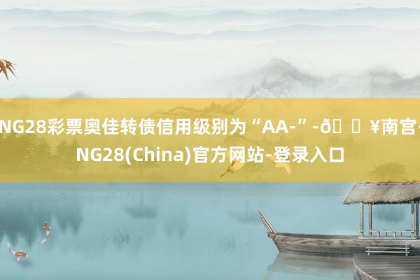 NG28彩票奥佳转债信用级别为“AA-”-🔥南宫·NG28(China)官方网站-登录入口