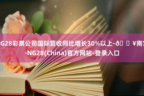 NG28彩票公司国际营收同比增长30%以上-🔥南宫·NG28(China)官方网站-登录入口