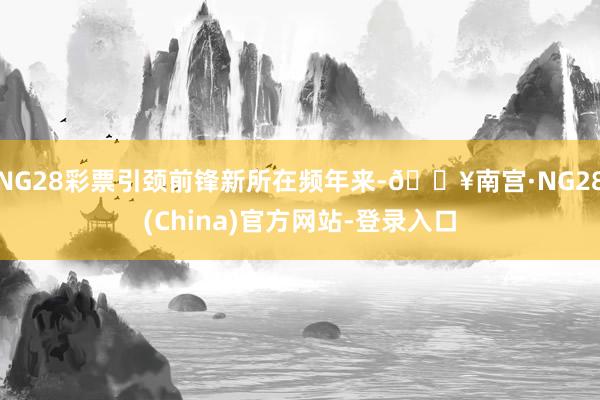 NG28彩票引颈前锋新所在频年来-🔥南宫·NG28(China)官方网站-登录入口