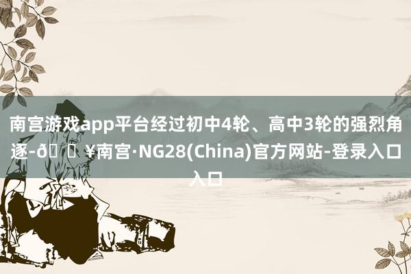 南宫游戏app平台经过初中4轮、高中3轮的强烈角逐-🔥南宫·NG28(China)官方网站-登录入口