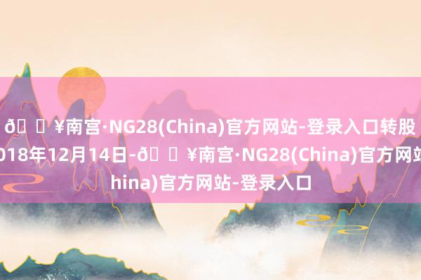 🔥南宫·NG28(China)官方网站-登录入口转股开动日为2018年12月14日-🔥南宫·NG28(China)官方网站-登录入口