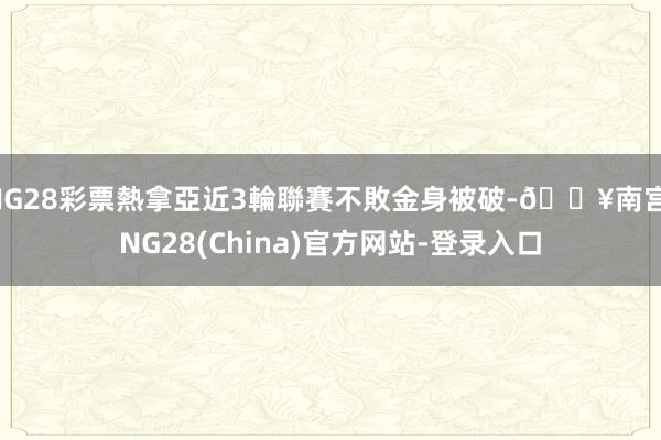 NG28彩票熱拿亞近3輪聯賽不敗金身被破-🔥南宫·NG28(China)官方网站-登录入口