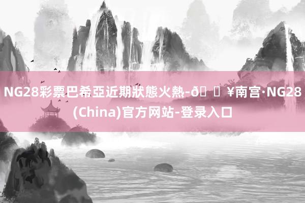 NG28彩票　　巴希亞近期狀態火熱-🔥南宫·NG28(China)官方网站-登录入口