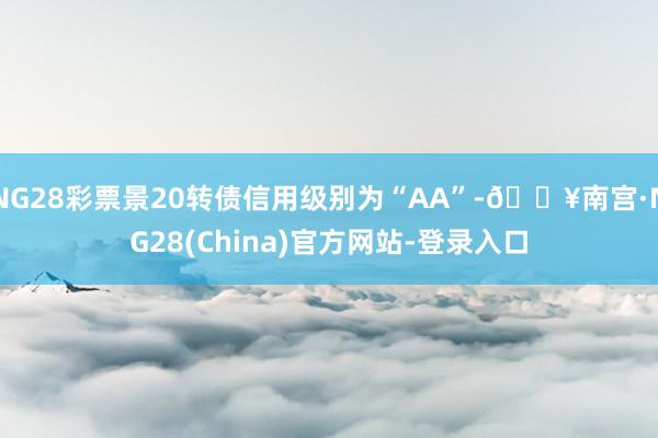 NG28彩票景20转债信用级别为“AA”-🔥南宫·NG28(China)官方网站-登录入口