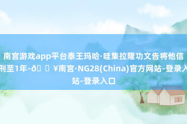 南宫游戏app平台泰王玛哈·哇集拉隆功文告将他信减刑至1年-🔥南宫·NG28(China)官方网站-登录入口