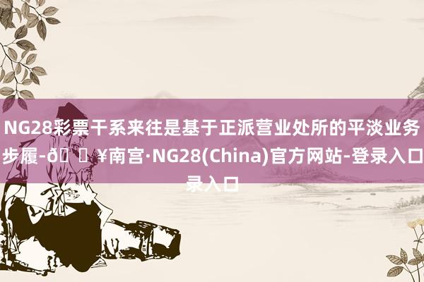 NG28彩票干系来往是基于正派营业处所的平淡业务步履-🔥南宫·NG28(China)官方网站-登录入口