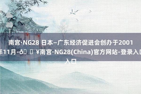 南宫·NG28 　　日本—广东经济促进会创办于2001年11月-🔥南宫·NG28(China)官方网站-登录入口