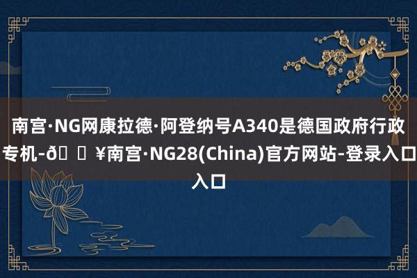 南宫·NG网康拉德·阿登纳号A340是德国政府行政专机-🔥南宫·NG28(China)官方网站-登录入口