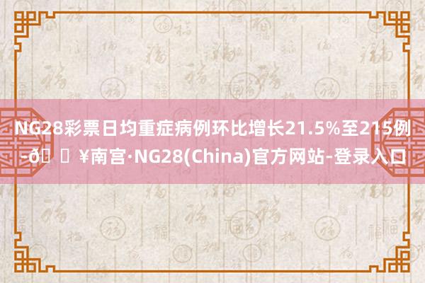 NG28彩票日均重症病例环比增长21.5%至215例-🔥南宫·NG28(China)官方网站-登录入口