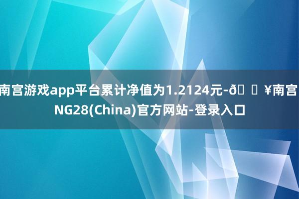 南宫游戏app平台累计净值为1.2124元-🔥南宫·NG28(China)官方网站-登录入口