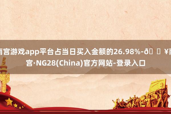 南宫游戏app平台占当日买入金额的26.98%-🔥南宫·NG28(China)官方网站-登录入口