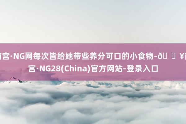 南宫·NG网每次皆给她带些养分可口的小食物-🔥南宫·NG28(China)官方网站-登录入口