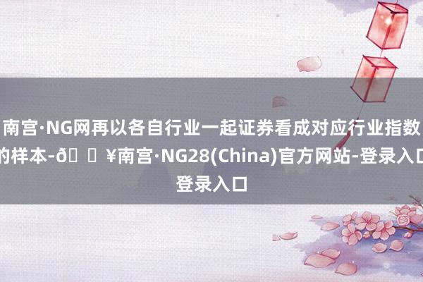 南宫·NG网再以各自行业一起证券看成对应行业指数的样本-🔥南宫·NG28(China)官方网站-登录入口