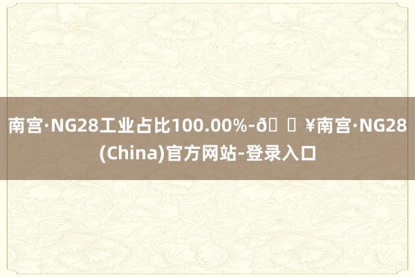 南宫·NG28工业占比100.00%-🔥南宫·NG28(China)官方网站-登录入口