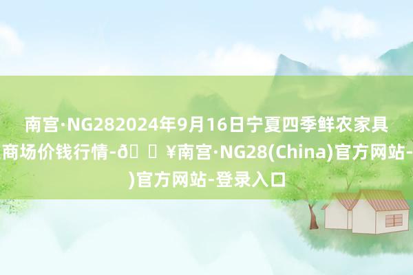 南宫·NG282024年9月16日宁夏四季鲜农家具笼统批发商场价钱行情-🔥南宫·NG28(China)官方网站-登录入口