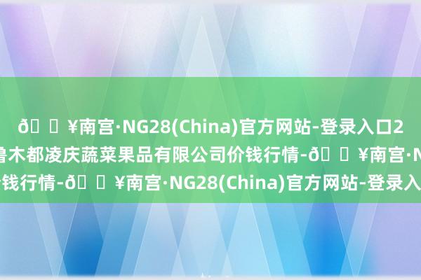 🔥南宫·NG28(China)官方网站-登录入口2024年9月18日新疆乌鲁木都凌庆蔬菜果品有限公司价钱行情-🔥南宫·NG28(China)官方网站-登录入口