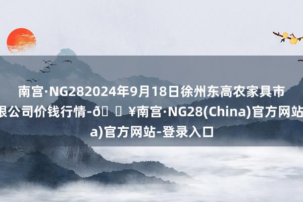 南宫·NG282024年9月18日徐州东高农家具市集责罚有限公司价钱行情-🔥南宫·NG28(China)官方网站-登录入口