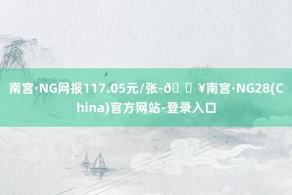 南宫·NG网报117.05元/张-🔥南宫·NG28(China)官方网站-登录入口