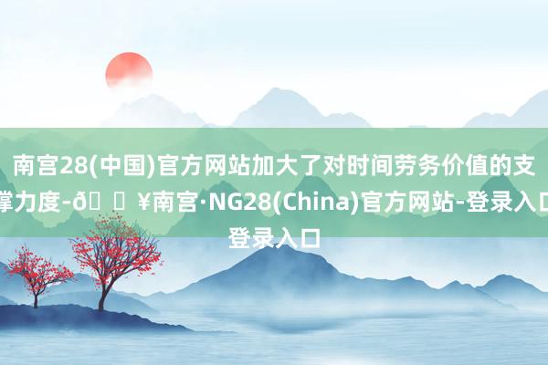 南宫28(中国)官方网站加大了对时间劳务价值的支撑力度-🔥南宫·NG28(China)官方网站-登录入口