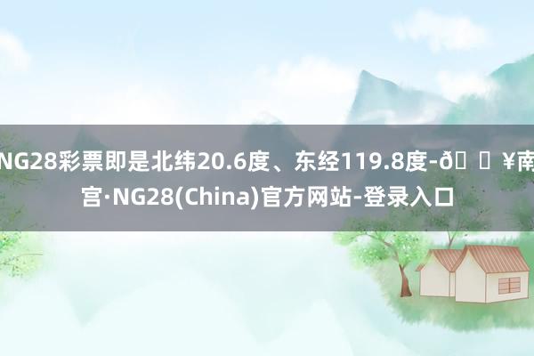 NG28彩票即是北纬20.6度、东经119.8度-🔥南宫·NG28(China)官方网站-登录入口