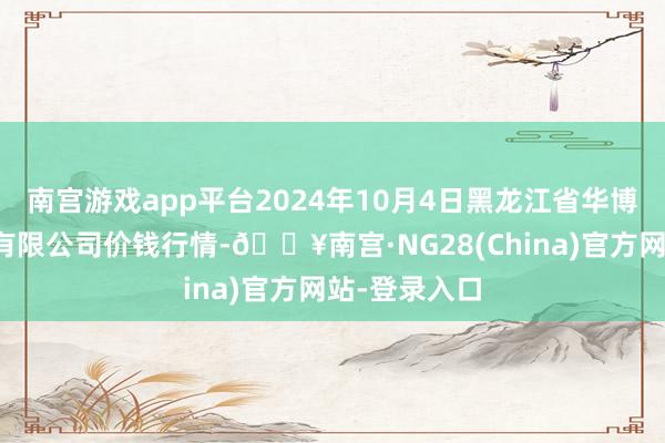 南宫游戏app平台2024年10月4日黑龙江省华博农居品阛阓有限公司价钱行情-🔥南宫·NG28(China)官方网站-登录入口