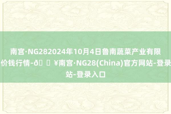 南宫·NG282024年10月4日鲁南蔬菜产业有限公司价钱行情-🔥南宫·NG28(China)官方网站-登录入口