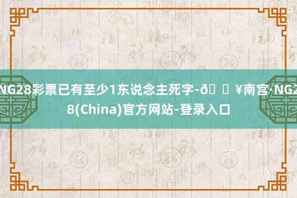 NG28彩票已有至少1东说念主死字-🔥南宫·NG28(China)官方网站-登录入口