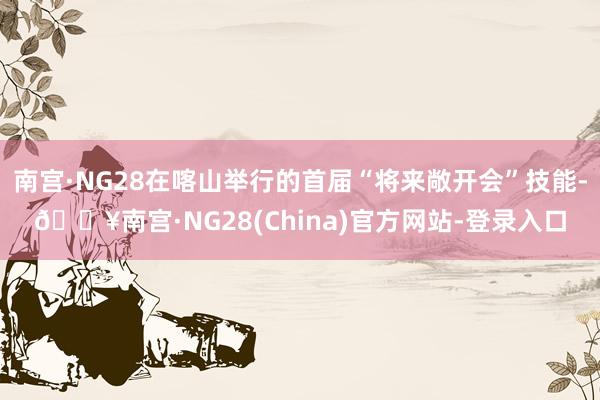 南宫·NG28在喀山举行的首届“将来敞开会”技能-🔥南宫·NG28(China)官方网站-登录入口