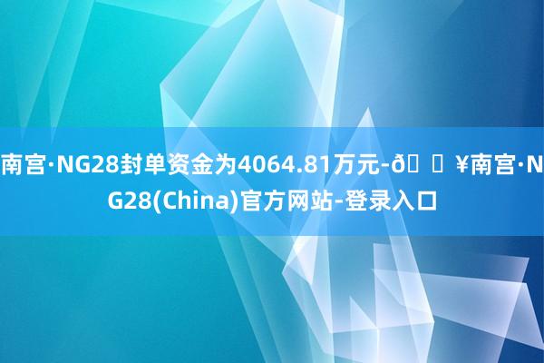 南宫·NG28封单资金为4064.81万元-🔥南宫·NG28(China)官方网站-登录入口