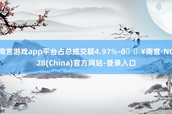 南宫游戏app平台占总成交额4.97%-🔥南宫·NG28(China)官方网站-登录入口