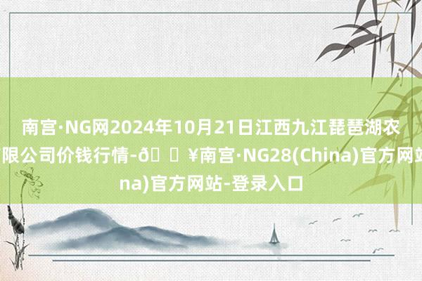 南宫·NG网2024年10月21日江西九江琵琶湖农居品物流有限公司价钱行情-🔥南宫·NG28(China)官方网站-登录入口