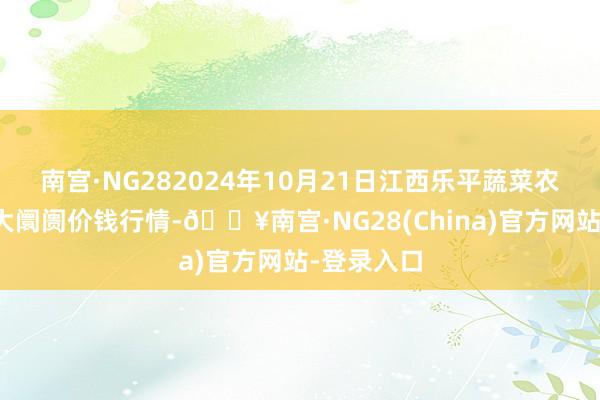 南宫·NG282024年10月21日江西乐平蔬菜农产物批发大阛阓价钱行情-🔥南宫·NG28(China)官方网站-登录入口