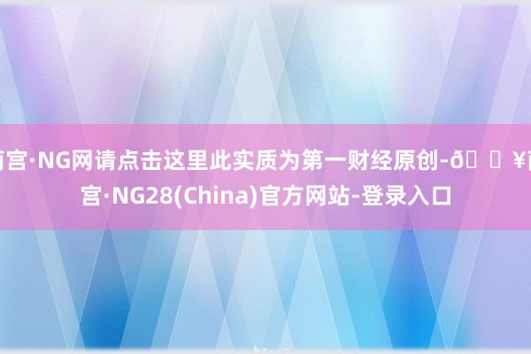 南宫·NG网请点击这里此实质为第一财经原创-🔥南宫·NG28(China)官方网站-登录入口