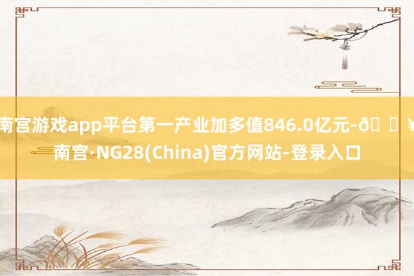 南宫游戏app平台第一产业加多值846.0亿元-🔥南宫·NG28(China)官方网站-登录入口